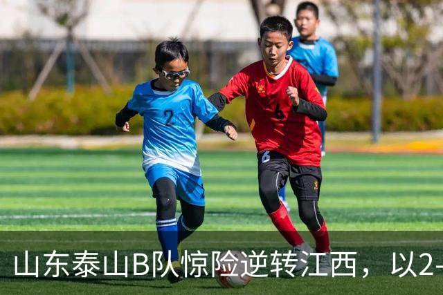 山东泰山B队惊险逆转江西，以2-1锁定争甲主动权