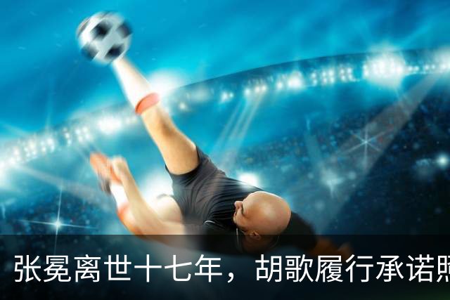 张冕离世十七年，胡歌履行承诺照顾其父母