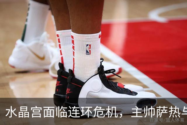 水晶宫面临连环危机，主帅萨热与管理层共同承受压力