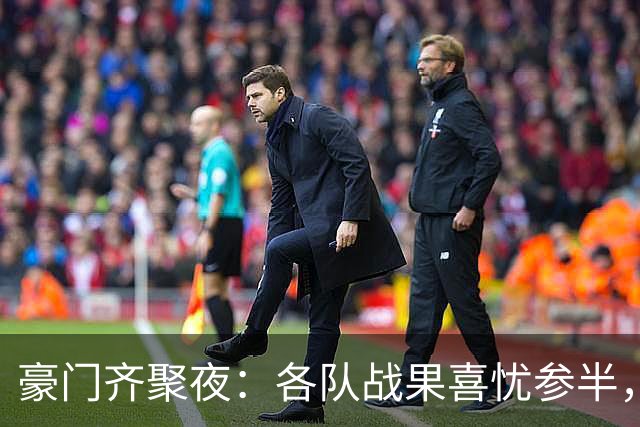 豪门齐聚夜：各队战果喜忧参半，瞩目赛事回顾